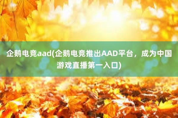 企鹅电竞aad(企鹅电竞推出AAD平台，成为中国游戏直播第一入口)