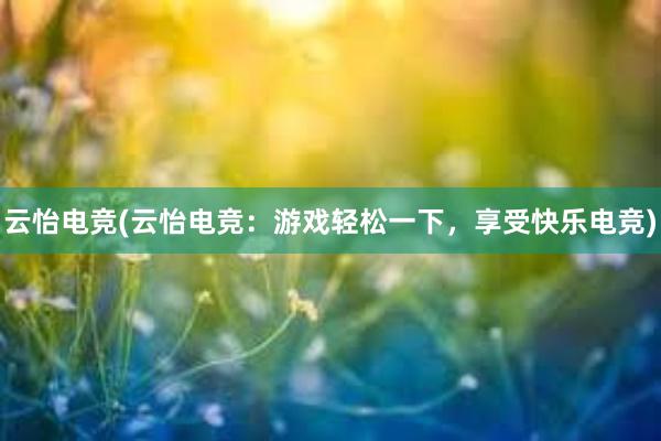 云怡电竞(云怡电竞：游戏轻松一下，享受快乐电竞)