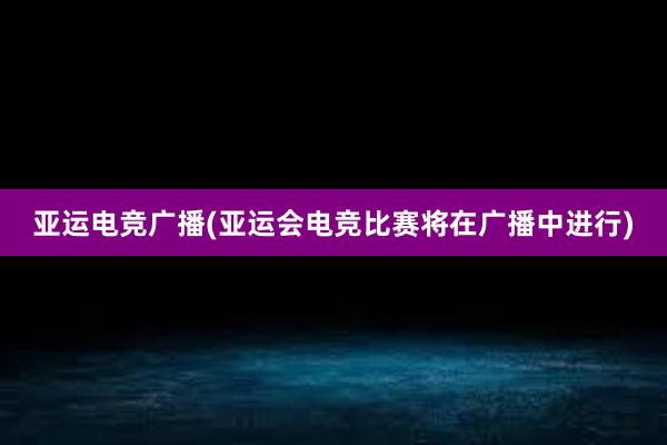 亚运电竞广播(亚运会电竞比赛将在广播中进行)