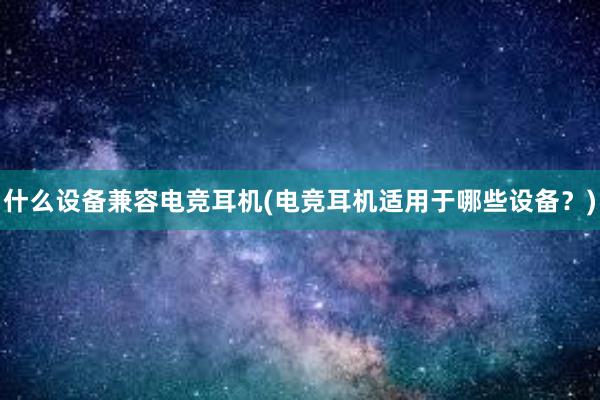 什么设备兼容电竞耳机(电竞耳机适用于哪些设备？)