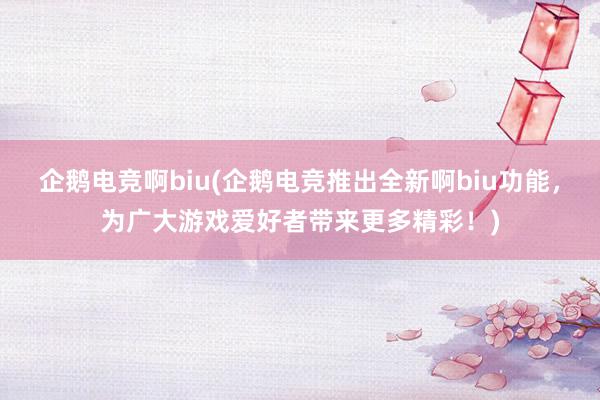 企鹅电竞啊biu(企鹅电竞推出全新啊biu功能，为广大游戏爱好者带来更多精彩！)