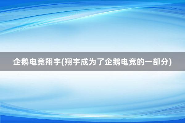 企鹅电竞翔宇(翔宇成为了企鹅电竞的一部分)