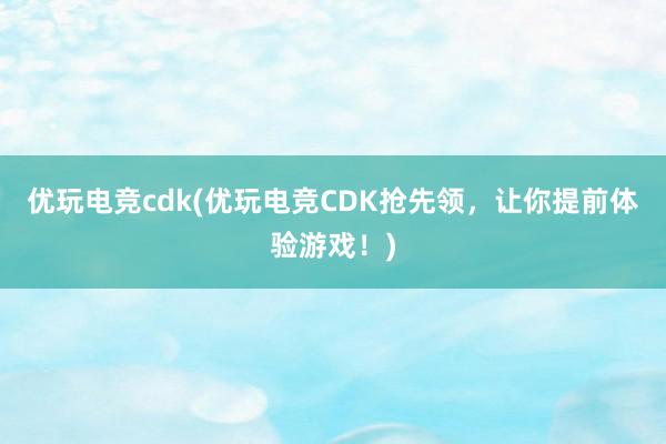 优玩电竞cdk(优玩电竞CDK抢先领，让你提前体验游戏！)