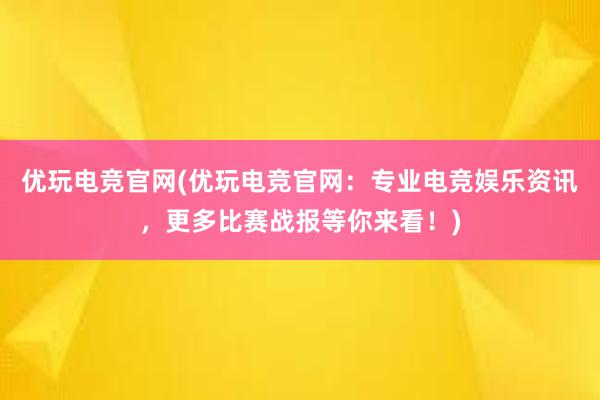 优玩电竞官网(优玩电竞官网：专业电竞娱乐资讯，更多比赛战报等你来看！)