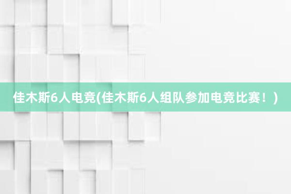 佳木斯6人电竞(佳木斯6人组队参加电竞比赛！)