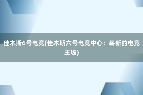 佳木斯6号电竞(佳木斯六号电竞中心：崭新的电竞主场)