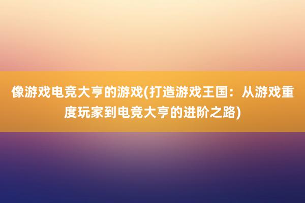 像游戏电竞大亨的游戏(打造游戏王国：从游戏重度玩家到电竞大亨的进阶之路)