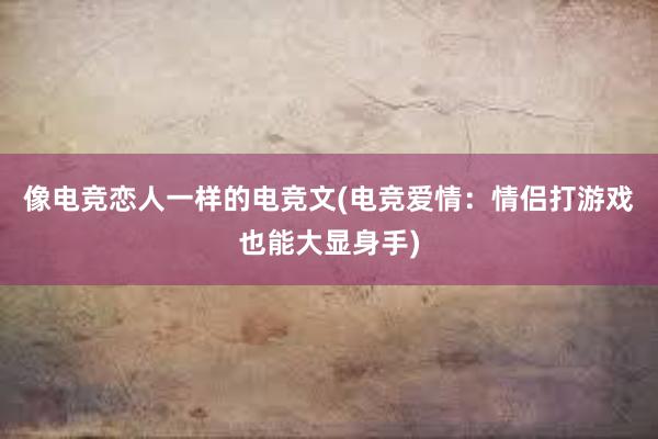 像电竞恋人一样的电竞文(电竞爱情：情侣打游戏也能大显身手)