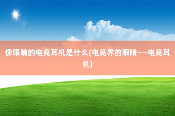 像眼睛的电竞耳机是什么(电竞界的眼睛——电竞耳机)