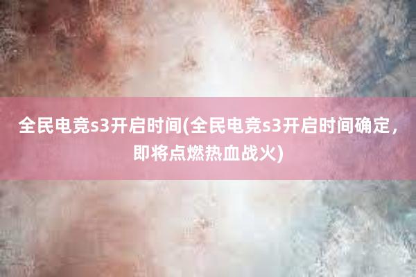 全民电竞s3开启时间(全民电竞s3开启时间确定，即将点燃热血战火)