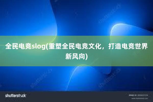 全民电竞slog(重塑全民电竞文化，打造电竞世界新风向)