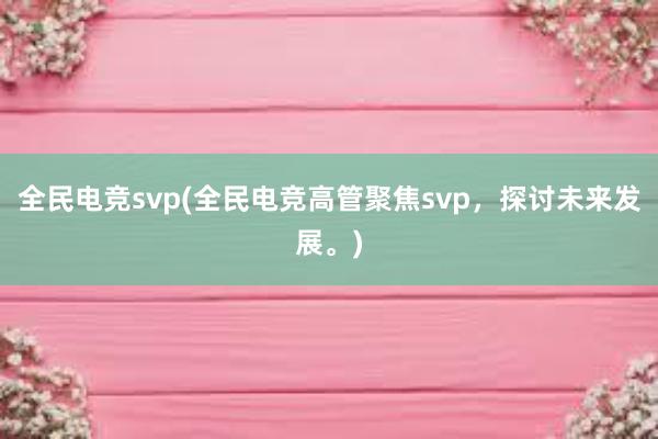 全民电竞svp(全民电竞高管聚焦svp，探讨未来发展。)