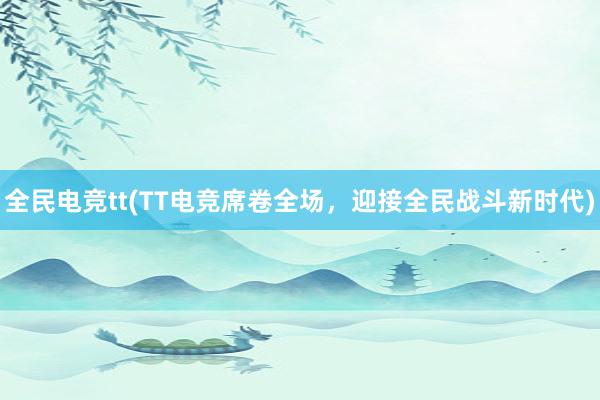 全民电竞tt(TT电竞席卷全场，迎接全民战斗新时代)