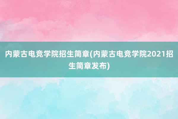 内蒙古电竞学院招生简章(内蒙古电竞学院2021招生简章发布)