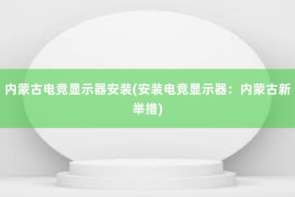 内蒙古电竞显示器安装(安装电竞显示器：内蒙古新举措)