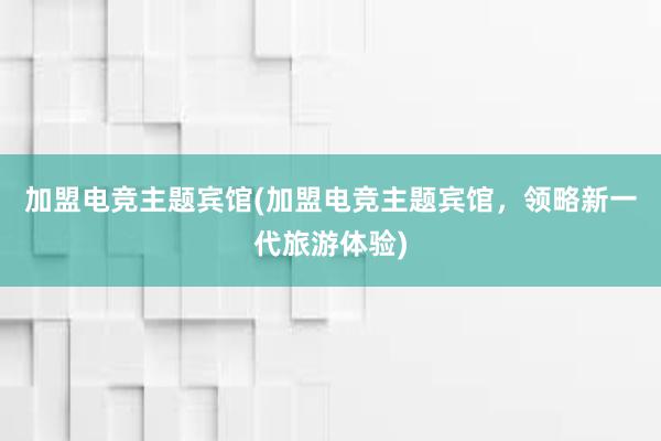 加盟电竞主题宾馆(加盟电竞主题宾馆，领略新一代旅游体验)