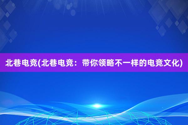 北巷电竞(北巷电竞：带你领略不一样的电竞文化)