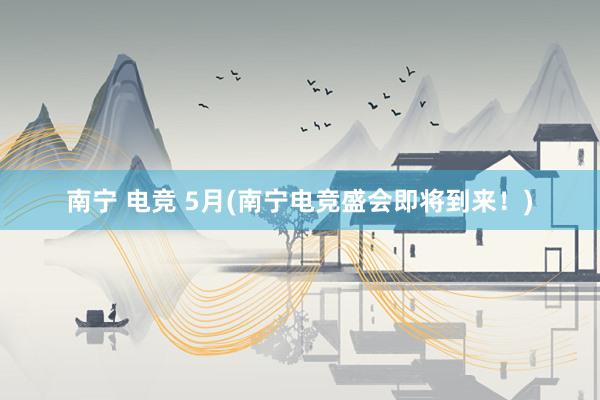 南宁 电竞 5月(南宁电竞盛会即将到来！)