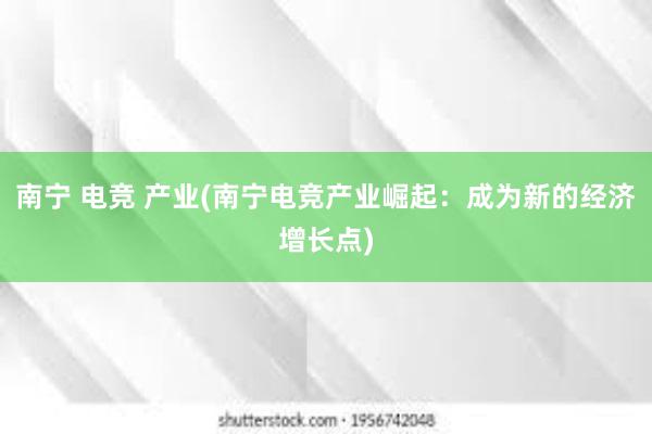 南宁 电竞 产业(南宁电竞产业崛起：成为新的经济增长点)