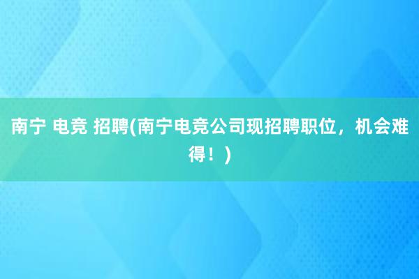 南宁 电竞 招聘(南宁电竞公司现招聘职位，机会难得！)