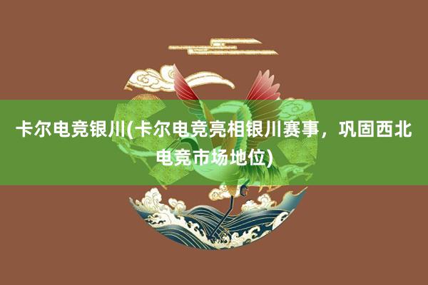 卡尔电竞银川(卡尔电竞亮相银川赛事，巩固西北电竞市场地位)