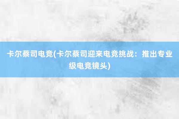 卡尔蔡司电竞(卡尔蔡司迎来电竞挑战：推出专业级电竞镜头)