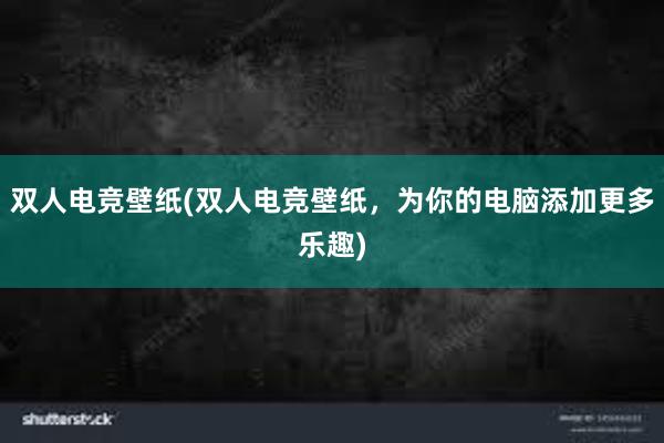 双人电竞壁纸(双人电竞壁纸，为你的电脑添加更多乐趣)