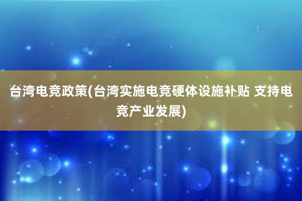 台湾电竞政策(台湾实施电竞硬体设施补贴 支持电竞产业发展)