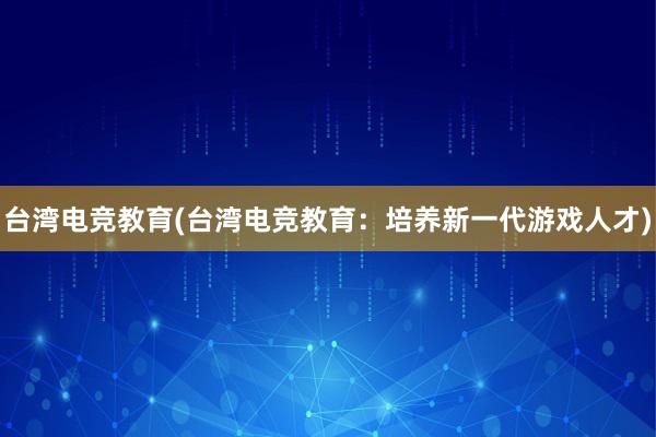 台湾电竞教育(台湾电竞教育：培养新一代游戏人才)