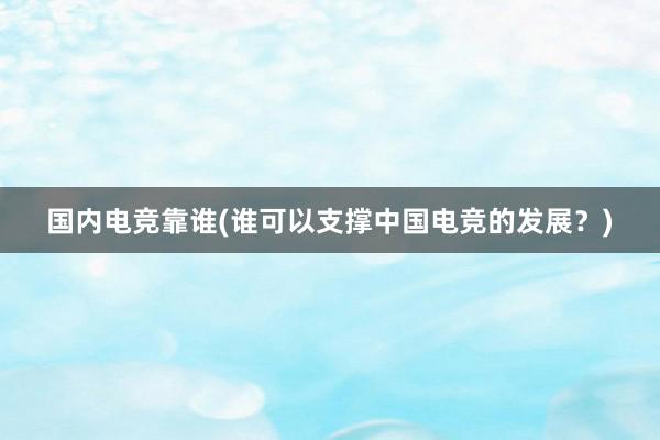 国内电竞靠谁(谁可以支撑中国电竞的发展？)