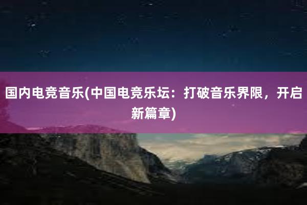 国内电竞音乐(中国电竞乐坛：打破音乐界限，开启新篇章)