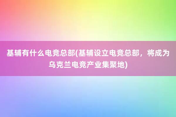 基辅有什么电竞总部(基辅设立电竞总部，将成为乌克兰电竞产业集聚地)