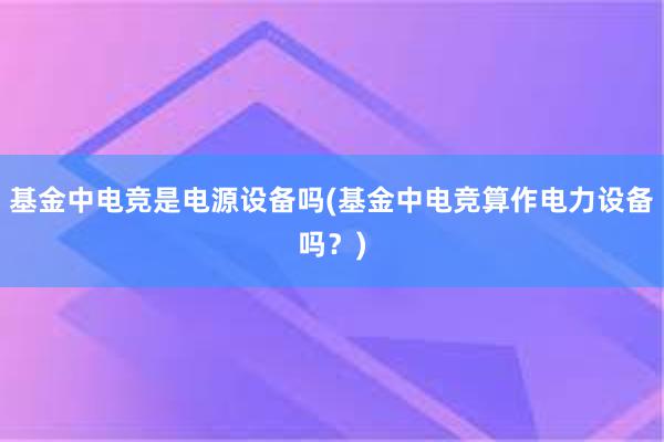 基金中电竞是电源设备吗(基金中电竞算作电力设备吗？)