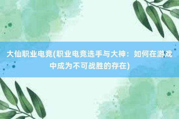 大仙职业电竞(职业电竞选手与大神：如何在游戏中成为不可战胜的存在)