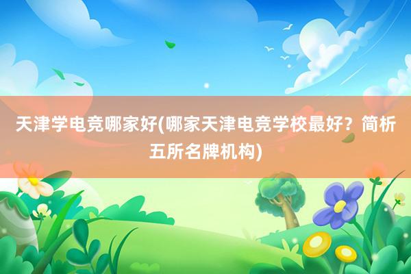 天津学电竞哪家好(哪家天津电竞学校最好？简析五所名牌机构)