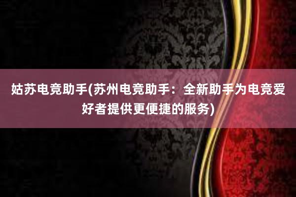 姑苏电竞助手(苏州电竞助手：全新助手为电竞爱好者提供更便捷的服务)