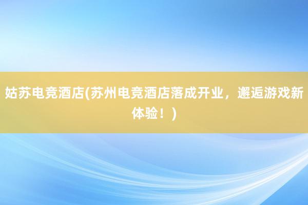 姑苏电竞酒店(苏州电竞酒店落成开业，邂逅游戏新体验！)