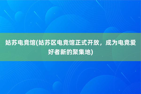 姑苏电竞馆(姑苏区电竞馆正式开放，成为电竞爱好者新的聚集地)