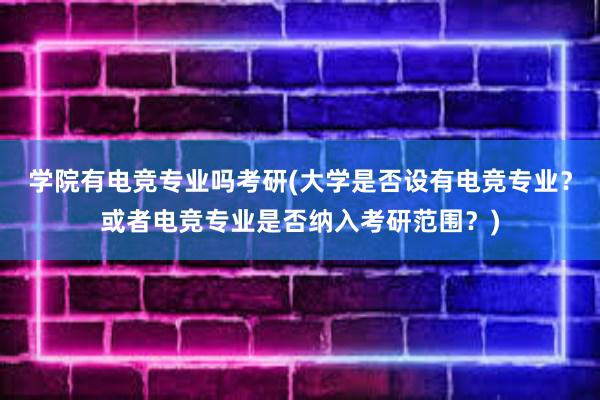 学院有电竞专业吗考研(大学是否设有电竞专业？或者电竞专业是否纳入考研范围？)