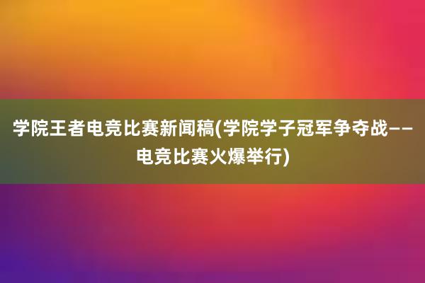 学院王者电竞比赛新闻稿(学院学子冠军争夺战——电竞比赛火爆举行)