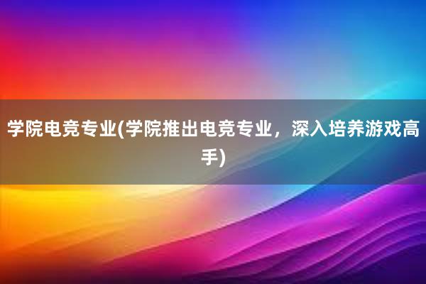 学院电竞专业(学院推出电竞专业，深入培养游戏高手)