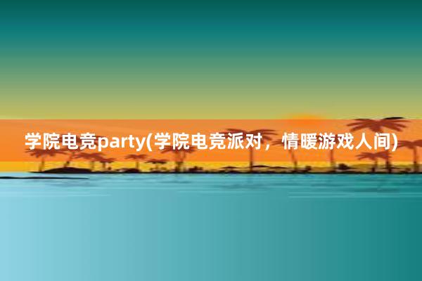 学院电竞party(学院电竞派对，情暖游戏人间)