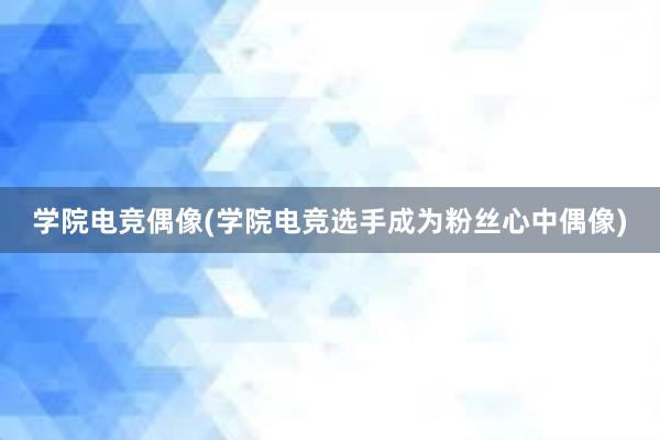 学院电竞偶像(学院电竞选手成为粉丝心中偶像)