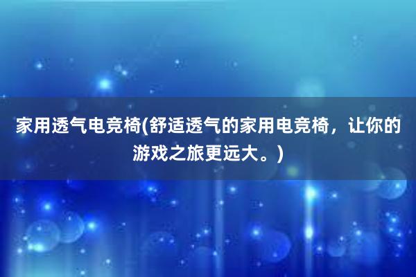 家用透气电竞椅(舒适透气的家用电竞椅，让你的游戏之旅更远大。)