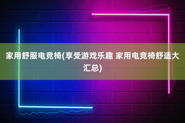 家用舒服电竞椅(享受游戏乐趣 家用电竞椅舒适大汇总)