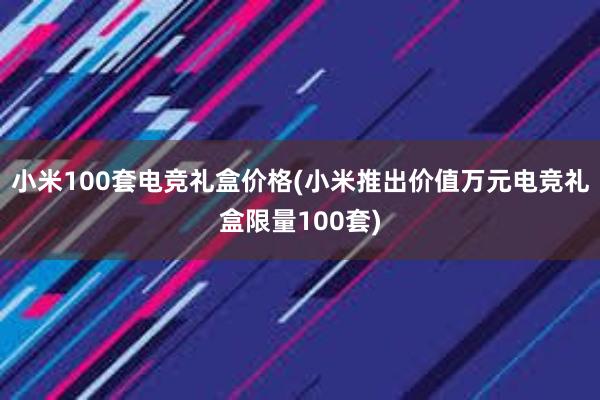 小米100套电竞礼盒价格(小米推出价值万元电竞礼盒限量100套)