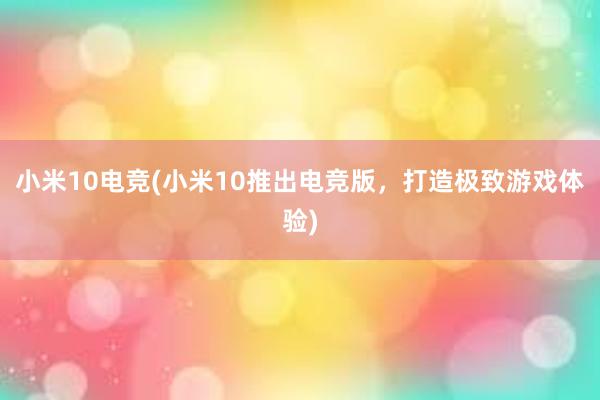 小米10电竞(小米10推出电竞版，打造极致游戏体验)