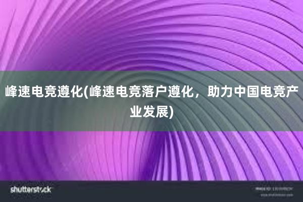 峰速电竞遵化(峰速电竞落户遵化，助力中国电竞产业发展)