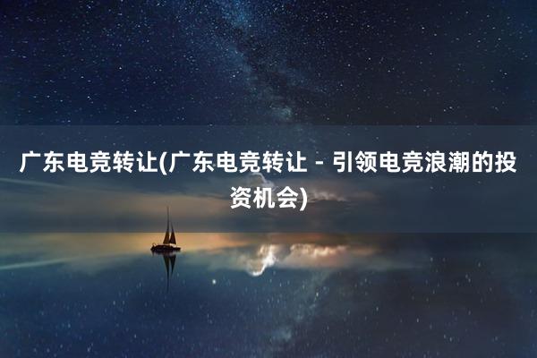 广东电竞转让(广东电竞转让 - 引领电竞浪潮的投资机会)