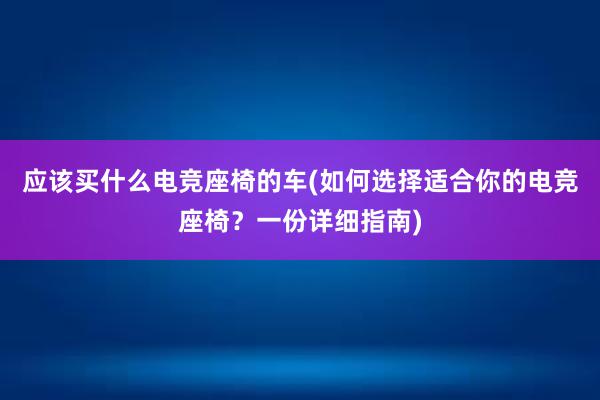 应该买什么电竞座椅的车(如何选择适合你的电竞座椅？一份详细指南)